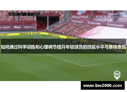 如何通过科学训练和心理调节提升年轻球员的技能水平与赛场表现