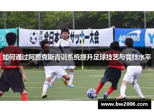 如何通过阿贾克斯青训系统提升足球技艺与竞技水平