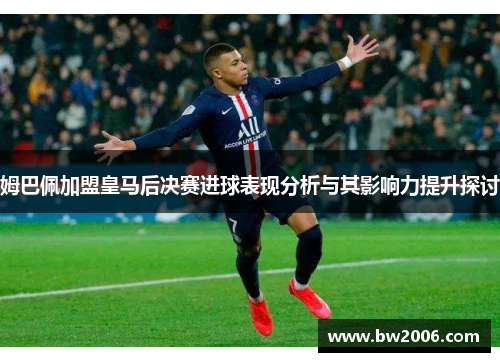 姆巴佩加盟皇马后决赛进球表现分析与其影响力提升探讨