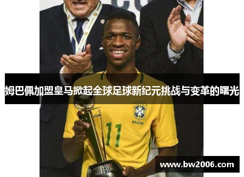 姆巴佩加盟皇马掀起全球足球新纪元挑战与变革的曙光
